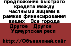 предложение быстрого кредита между частными лицами в рамках финансирования ваших - Все города Другое » Другое   . Удмуртская респ.